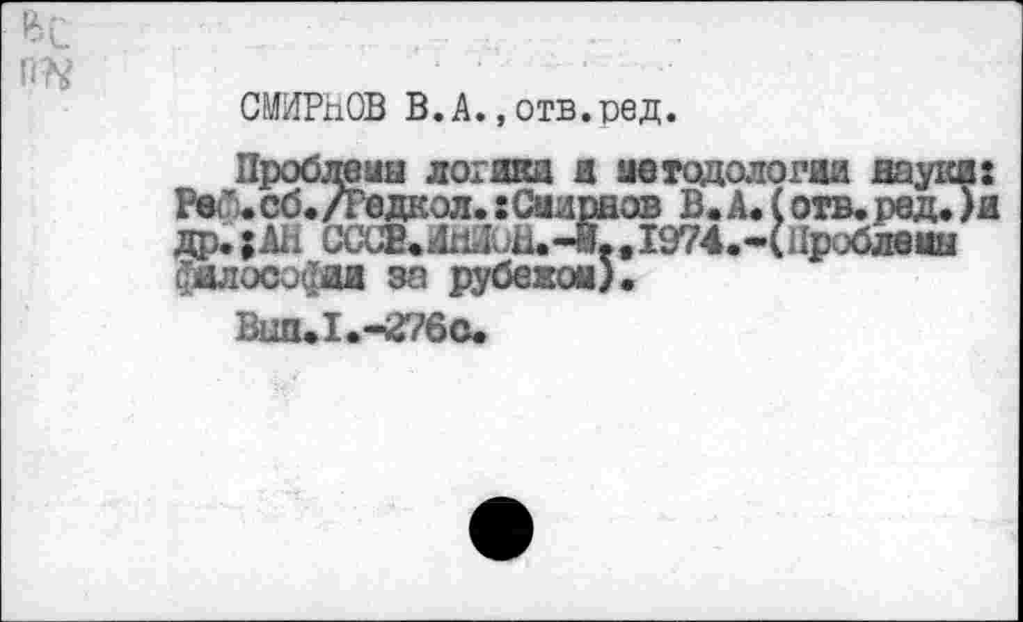 ﻿СМИРНОВ В.А., отв.тэед.
Проблема логика я методологии ваука: Ре', сб. До дкол.: Смирнов В.А.(отв«ред.)и др.;АН ССС®«4х1Лги.-«.>1974.*(Нрэблв1Ш философии за рубежом)«
Bun« I.-276с.